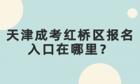 2024年天津成考紅橋區(qū)報名入口在哪里？