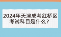 2024年天津成考紅橋區(qū)考試科目是什么？
