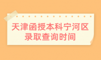 2024年天津函授本科寧河區(qū)錄取查詢時間是什么時候？
