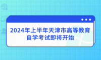 天津自學考試考前必讀——2024年上半年天津市高等教育自學考試即將開始