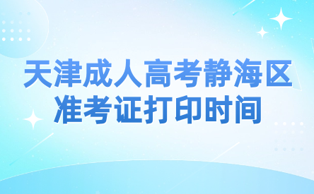 2024年天津成人高考靜海區(qū)準(zhǔn)考證打印時間？