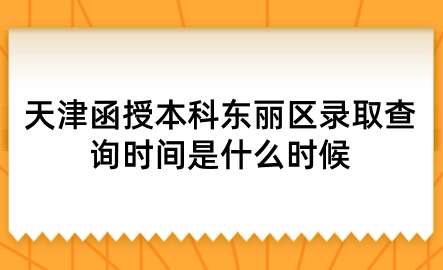 2024年天津函授本科東麗區(qū)錄取查詢時間是什么時候？