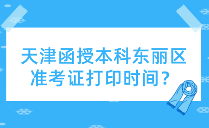2024年天津函授本科東麗區(qū)準(zhǔn)考證打印時(shí)間？