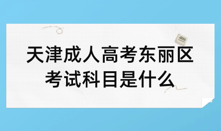 2024年天津成人高考東麗區(qū)考試科目是什么？