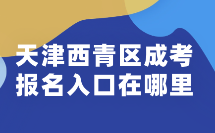 2024年天津西青區(qū)成考報(bào)名入口在哪里？
