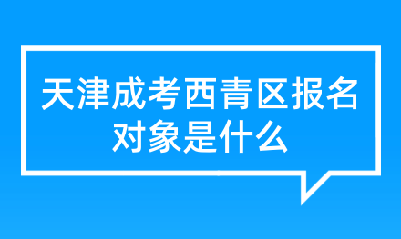 2024年天津成考西青區(qū)報名對象是什么？