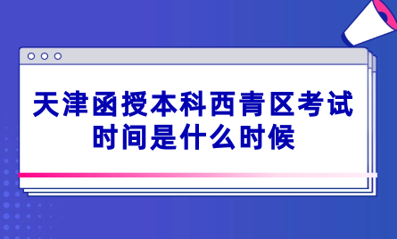 2024年天津函授本科西青區(qū)考試時間是什么時候？