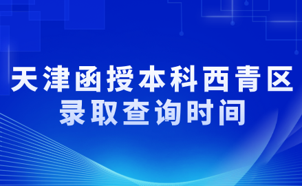 2024年天津函授本科西青區(qū)錄取查詢時間是什么時候？