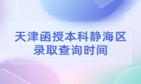 2024年天津函授本科靜海區(qū)錄取查詢時間是什么時候？