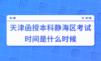 2024年天津函授本科靜海區(qū)考試時間是什么時候？