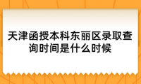2024年天津函授本科東麗區(qū)錄取查詢時(shí)間是什么時(shí)候？