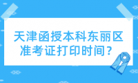 2024年天津函授本科東麗區(qū)準(zhǔn)考證打印時(shí)間？