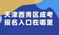 2024年天津西青區(qū)成考報名入口在哪里？