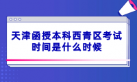 2024年天津函授本科西青區(qū)考試時(shí)間是什么時(shí)候？