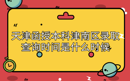 2024年天津函授本科津南區(qū)錄取查詢時間是什么時候？