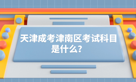 2024年天津成考津南區(qū)考試科目是什么？