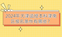 2024年天津函授本科津南區(qū)報名條件有哪些？