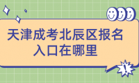 2024年天津成考北辰區(qū)報(bào)名入口在哪里？