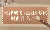 2024年天津成考北辰區(qū)考試時(shí)間什么時(shí)候？