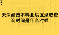 2024年天津函授本科北辰區(qū)錄取查詢時間是什么時候？