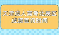 2024年天津成人高考北辰區(qū)成績查詢時間？