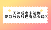 天津成考未達到錄取分數(shù)線還有機會嗎？