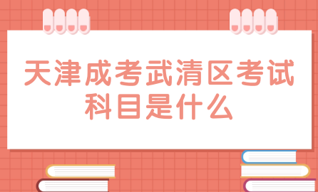 2024年天津成考武清區(qū)考試科目是什么？