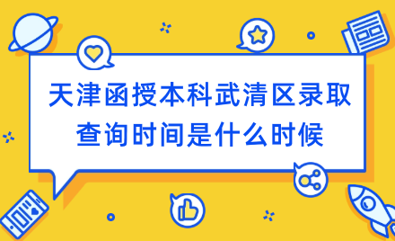 2024年天津函授本科武清區(qū)錄取查詢時間是什么時候？