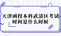 2024年天津函授本科武清區(qū)考試時(shí)間是什么時(shí)候？