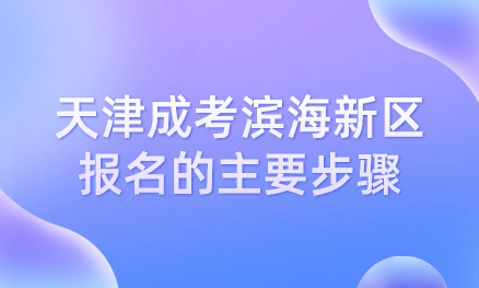2024年天津成考濱海新區(qū)報(bào)名的主要步驟有哪些？