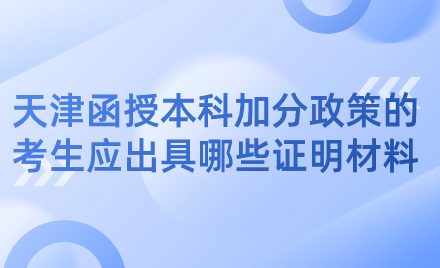 2024年天津濱海新區(qū)函授本科加分政策的考生應出具哪些證明材料？
