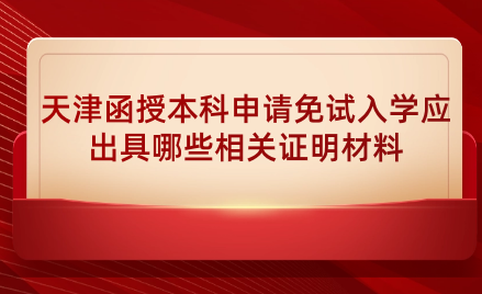 2024年天津濱海新區(qū)函授本科申請免試入學應出具哪些相關證明材料？