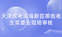 2024年天津成考濱海新區(qū)哪些考生需要去現(xiàn)場審核？