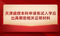 2024年天津濱海新區(qū)函授本科申請免試入學應出具哪些相關(guān)證明材料？