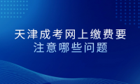 2024年天津成考濱海新區(qū)網(wǎng)上繳費要注意哪些問題？
