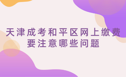 2024年天津成考和平區(qū)網(wǎng)上繳費要注意哪些問題？