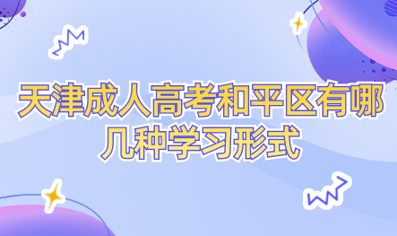 2024年天津成人高考和平區(qū)有哪幾種學(xué)習(xí)形式？學(xué)習(xí)時間上有什么規(guī)定？