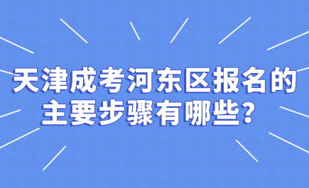 2024年天津成考河?xùn)|區(qū)報(bào)名的主要步驟有哪些？