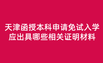 2024年天津河西區(qū)函授本科申請免試入學(xué)應(yīng)出具哪些相關(guān)證明材料？