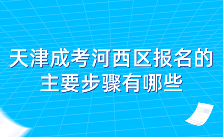 2024年天津成考河西區(qū)報(bào)名的主要步驟有哪些？