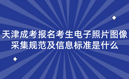 2024年天津成考河西區(qū)報名考生電子照片圖像采集規(guī)范及信息標(biāo)準(zhǔn)是什么？
