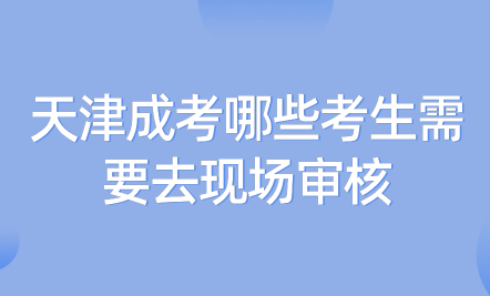 2024年天津成考河西區(qū)哪些考生需要去現(xiàn)場審核？