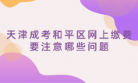 2024年天津成考和平區(qū)網(wǎng)上繳費要注意哪些問題？