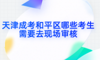 2024年天津成考和平區(qū)哪些考生需要去現(xiàn)場審核？