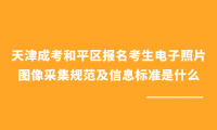 2024年天津成考和平區(qū)報(bào)名考生電子照片圖像采集規(guī)范及信息標(biāo)準(zhǔn)是什么？
