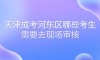 2024年天津成考河?xùn)|區(qū)哪些考生需要去現(xiàn)場(chǎng)審核？