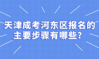2024年天津成考河?xùn)|區(qū)報(bào)名的主要步驟有哪些？