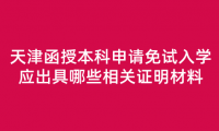 2024年天津河西區(qū)函授本科申請免試入學應出具哪些相關證明材料？