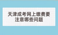 2024年天津成考河西區(qū)網(wǎng)上繳費要注意哪些問題？