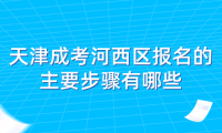 2024年天津成考河西區(qū)報名的主要步驟有哪些？